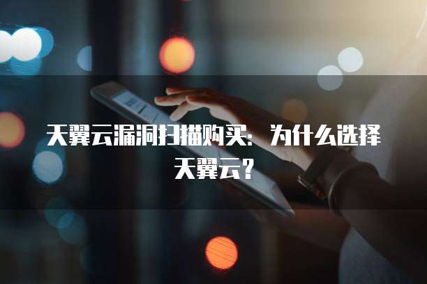 天翼云漏洞扫描购买:为什么选择天翼云?