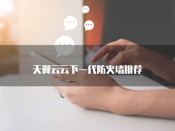 天翼云云下一代防火墙推荐