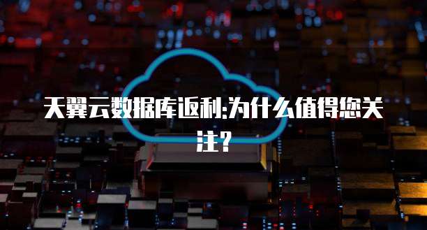 天翼云数据库返利:为什么值得您关注?