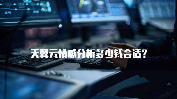 天翼云情感分析多少钱合适?