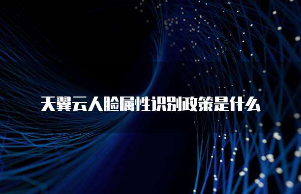 天翼云人脸属性识别政策是什么