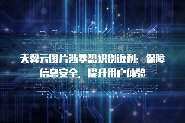 天翼云图片涉暴恐识别返利:保障信息安全,提升用户体验