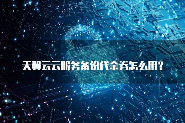 天翼云云服务备份代金券怎么用?