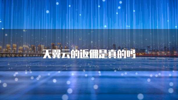 天翼云的返佣是真的吗