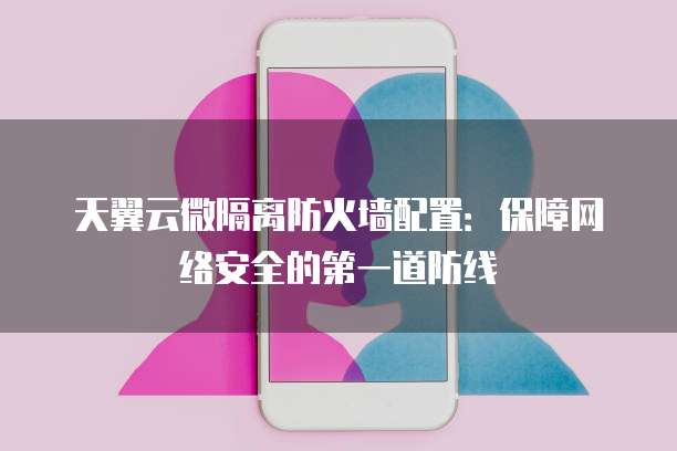 天翼云微隔离防火墙配置:保障网络安全的第一道防线