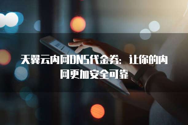 天翼云内网DNS代金券:让你的内网更加安全可靠