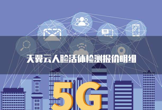天翼云人脸活体检测报价明细