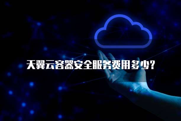 天翼云容器安全服务费用多少?