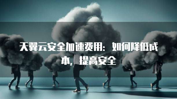 天翼云安全加速费用：如何降低成本，提高安全