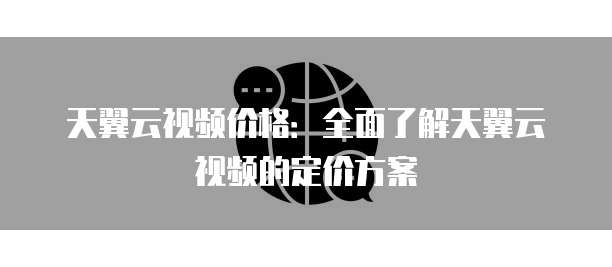 天翼云视频价格：全面了解天翼云视频的定价方案