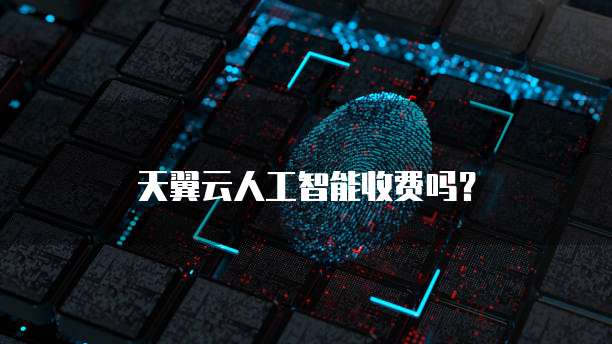 天翼云人工智能收费吗?