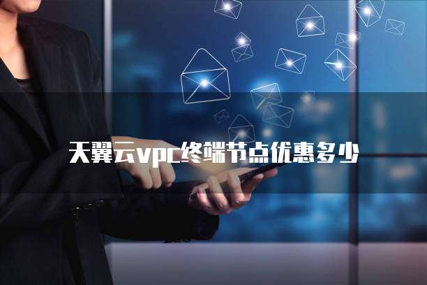 天翼云vpc终端节点优惠多少