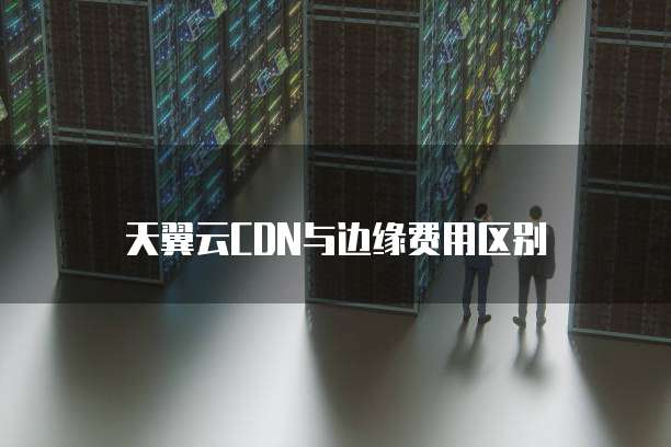 天翼云CDN与边缘费用区别