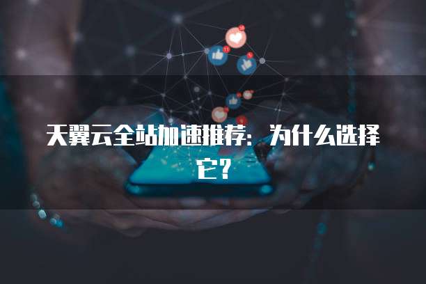天翼云全站加速推荐:为什么选择它?
