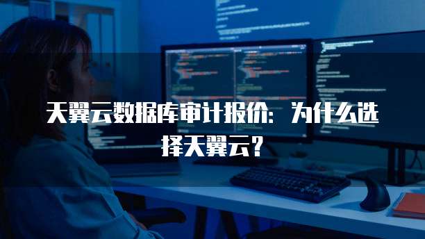 天翼云数据库审计报价:为什么选择天翼云?