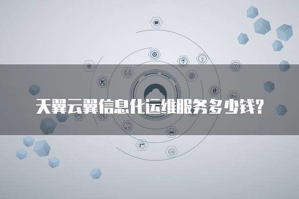 天翼云翼信息化运维服务多少钱?