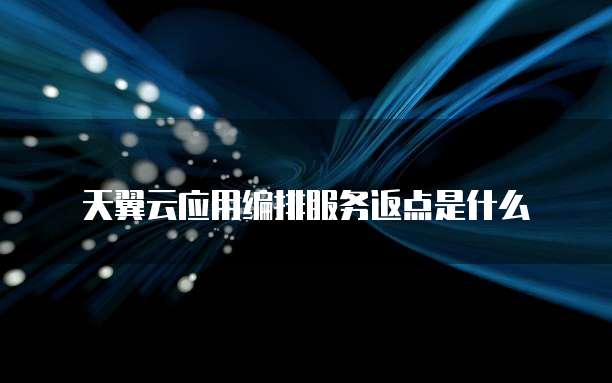 天翼云应用编排服务返点是什么