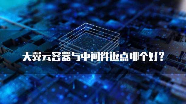 天翼云容器与中间件返点哪个好?