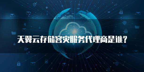 天翼云存储容灾服务代理商是谁?