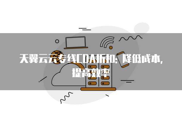 天翼云云专线CDA折扣: 降低成本,提高效率