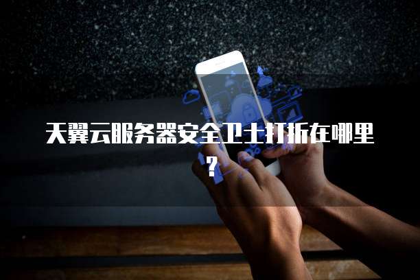 天翼云服务器安全卫士打折在哪里？