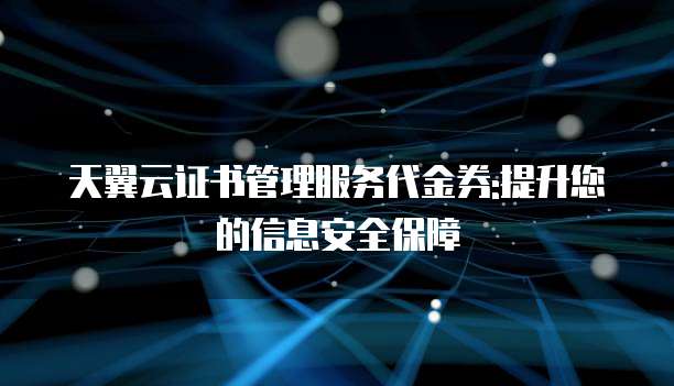 天翼云证书管理服务代金券:提升您的信息安全保障