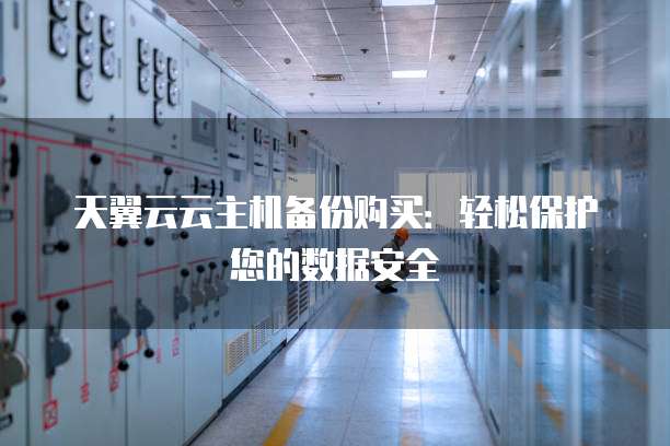 天翼云云主机备份购买:轻松保护您的数据安全