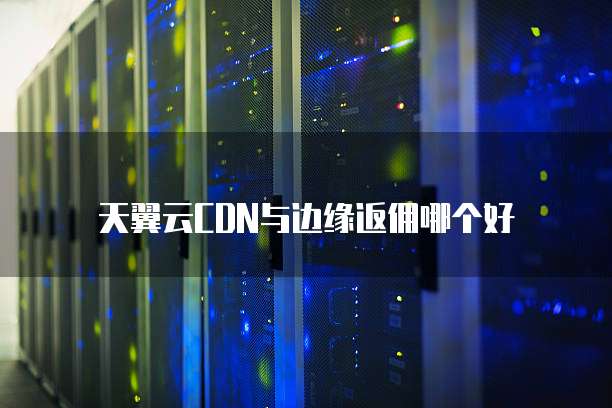 天翼云CDN与边缘返佣哪个好