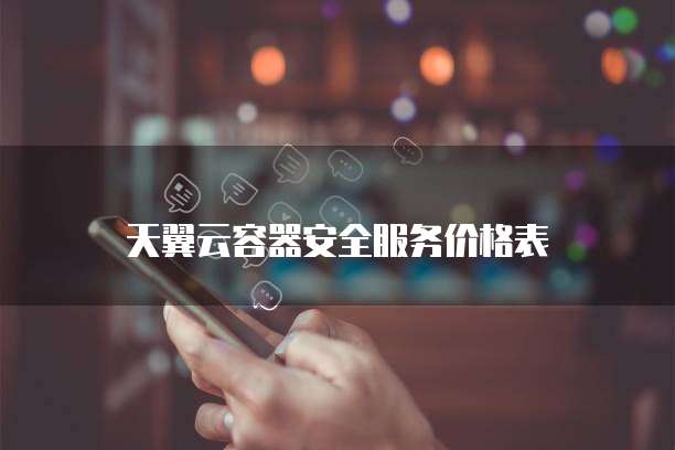 天翼云容器安全服务价格表