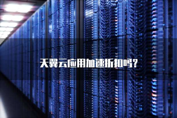 天翼云应用加速折扣吗?