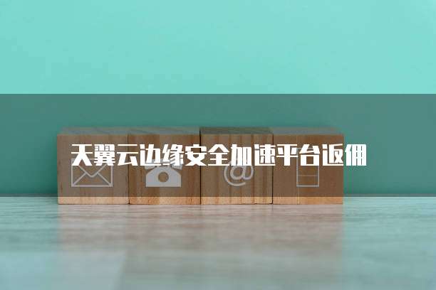 天翼云边缘安全加速平台返佣