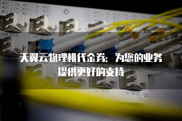 天翼云物理机代金券：为您的业务提供更好的支持