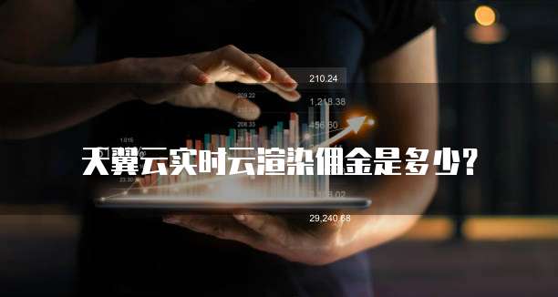 天翼云实时云渲染佣金是多少？