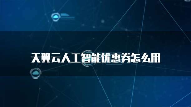 天翼云人工智能优惠券怎么用