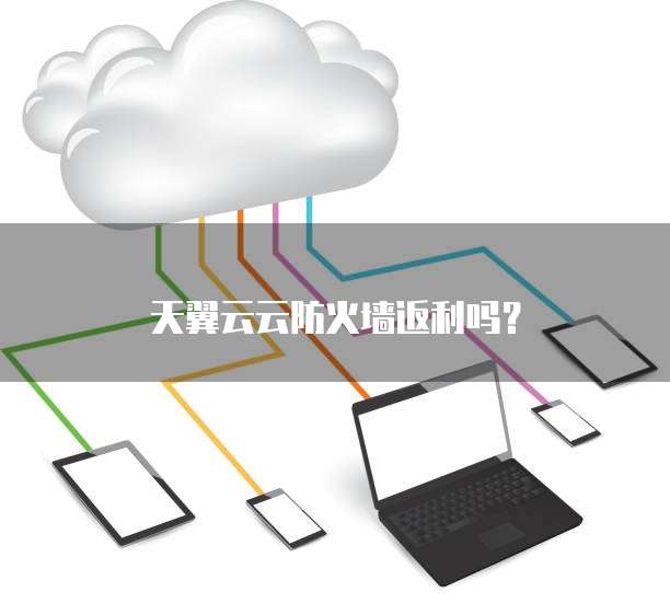 天翼云云防火墙返利吗?