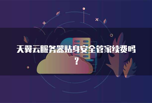 天翼云服务器贴身安全管家续费吗？