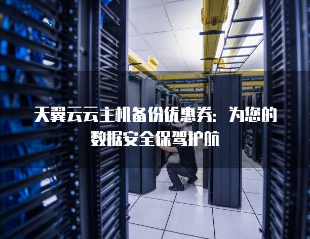 天翼云云主机备份优惠券:为您的数据安全保驾护航