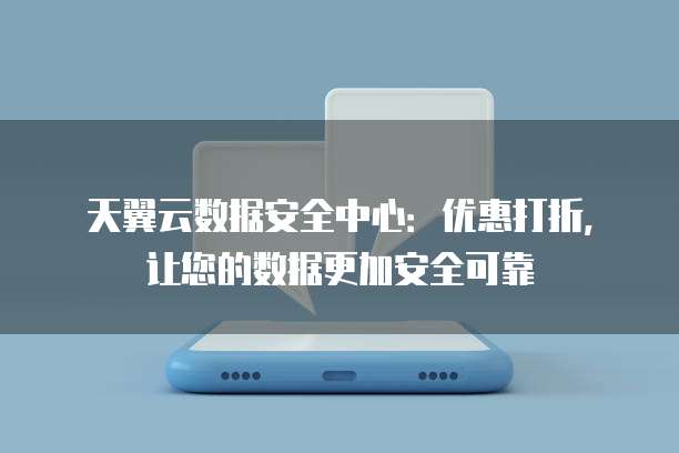 天翼云数据安全中心：优惠打折，让您的数据更加安全可靠