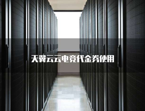 天翼云云电竞代金券使用