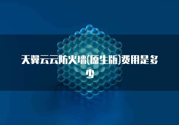 天翼云云防火墙(原生版)费用是多少