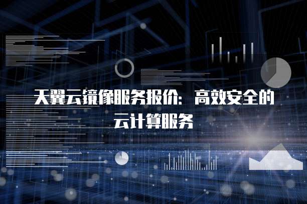 天翼云镜像服务报价:高效安全的云计算服务