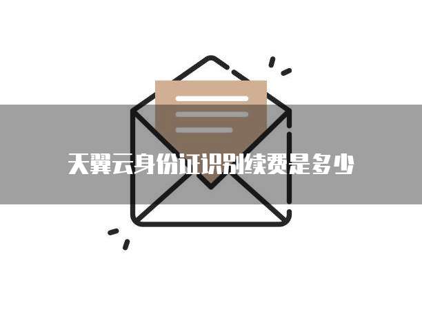天翼云身份证识别续费是多少