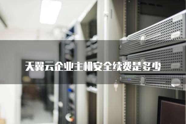 天翼云企业主机安全续费是多少