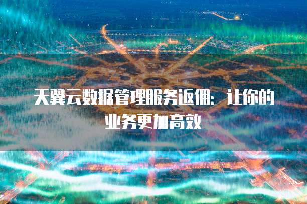 天翼云数据管理服务返佣:让你的业务更加高效
