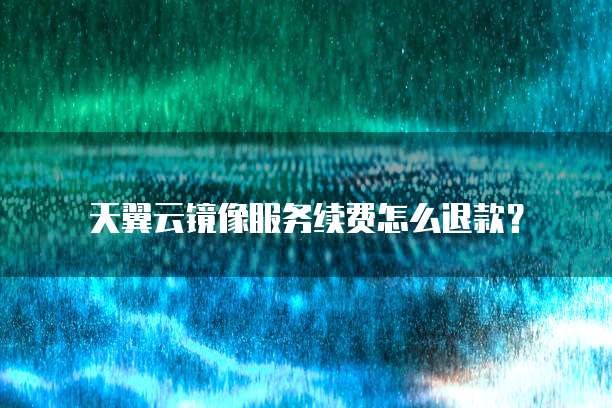 天翼云镜像服务续费怎么退款?