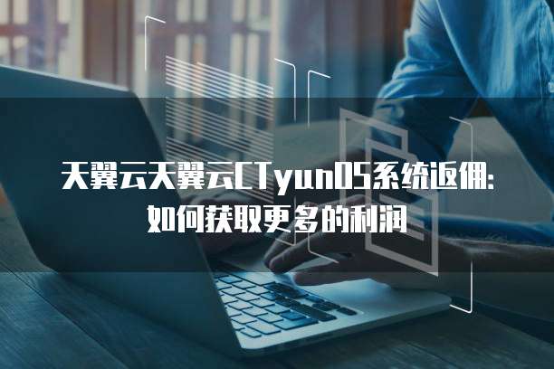 天翼云天翼云CTyunOS系统返佣:如何获取更多的利润