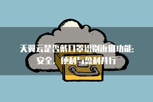 天翼云是否戴口罩识别返佣功能:安全、便利与盈利并行