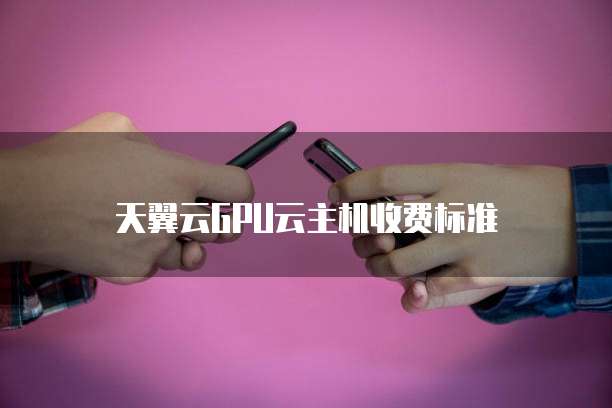 天翼云GPU云主机收费标准