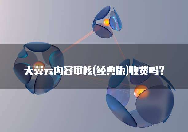 天翼云内容审核(经典版)收费吗?