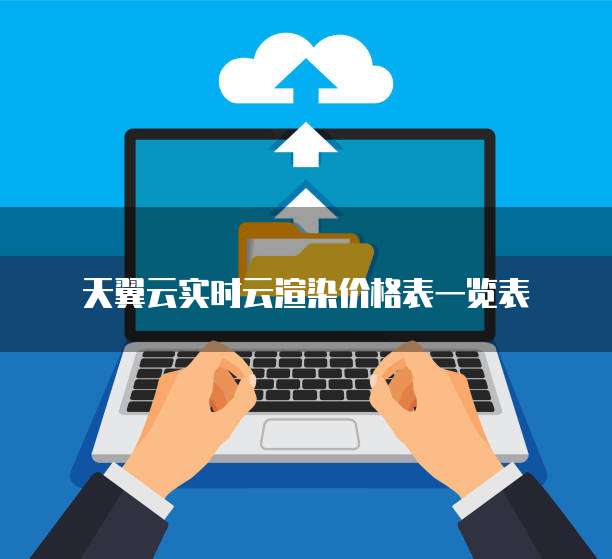 天翼云实时云渲染价格表一览表